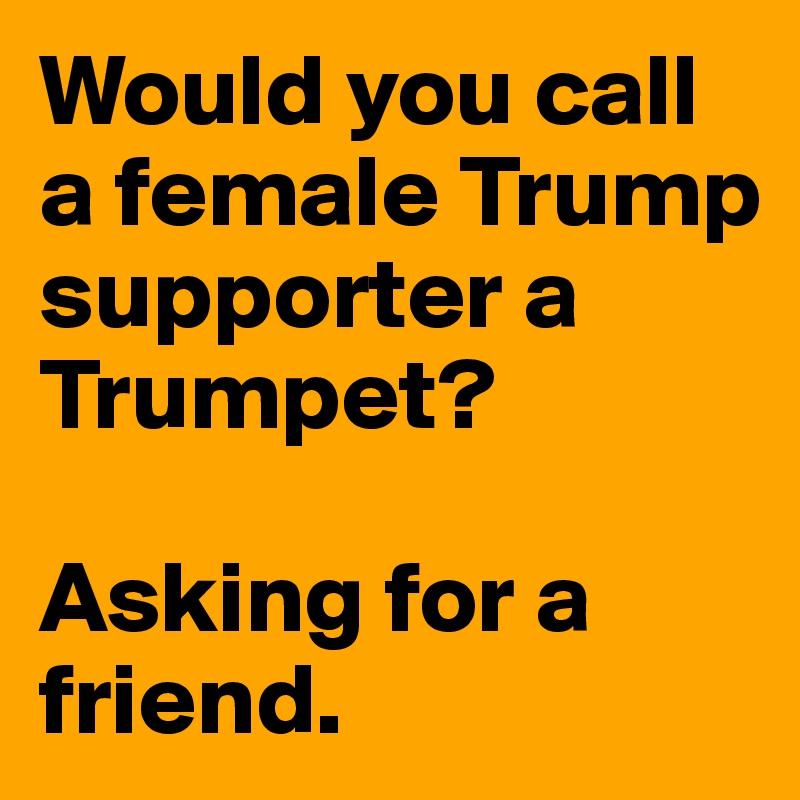Would you call a female Trump supporter a Trumpet? 

Asking for a friend.