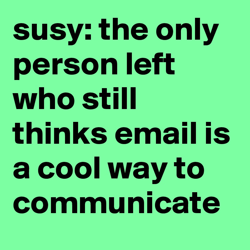 susy: the only person left who still thinks email is a cool way to communicate