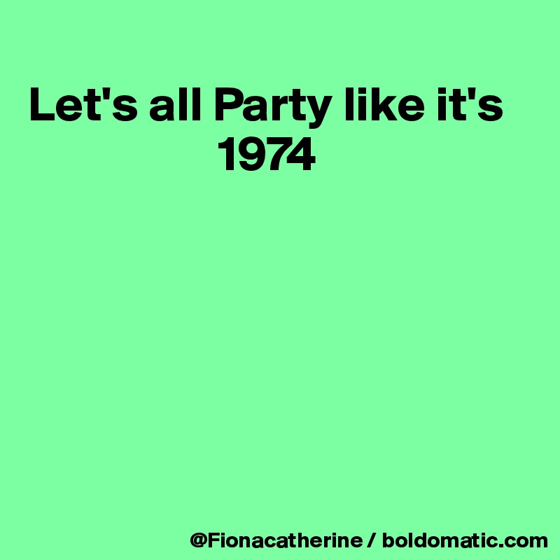 
Let's all Party like it's
                   1974






