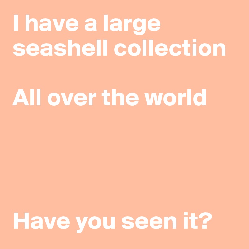 I have a large seashell collection

All over the world




Have you seen it?