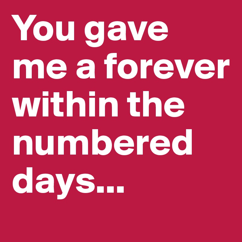 You gave me a forever within the numbered days...