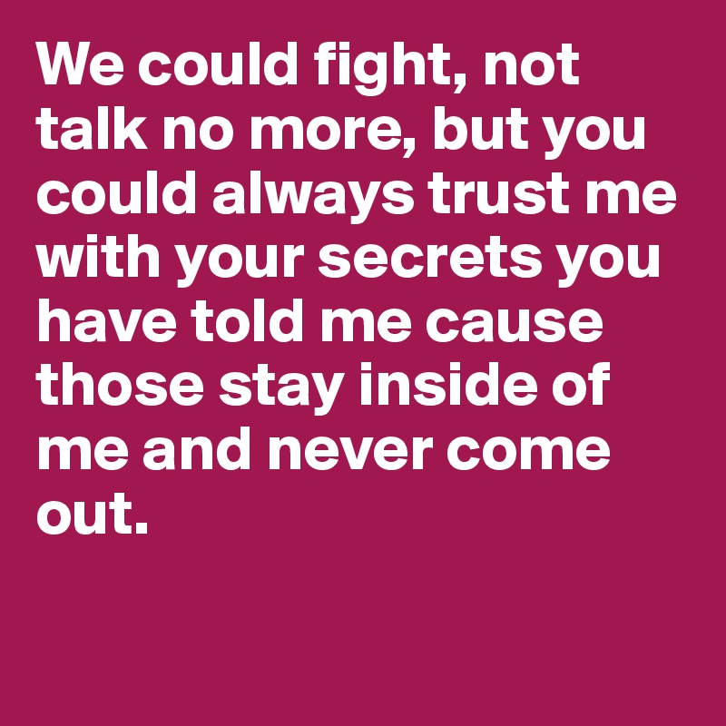 We could fight, not talk no more, but you could always trust me with your secrets you have told me cause those stay inside of me and never come out.	

