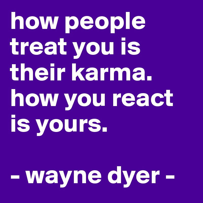 how people treat you is their karma.
how you react is yours.

- wayne dyer -