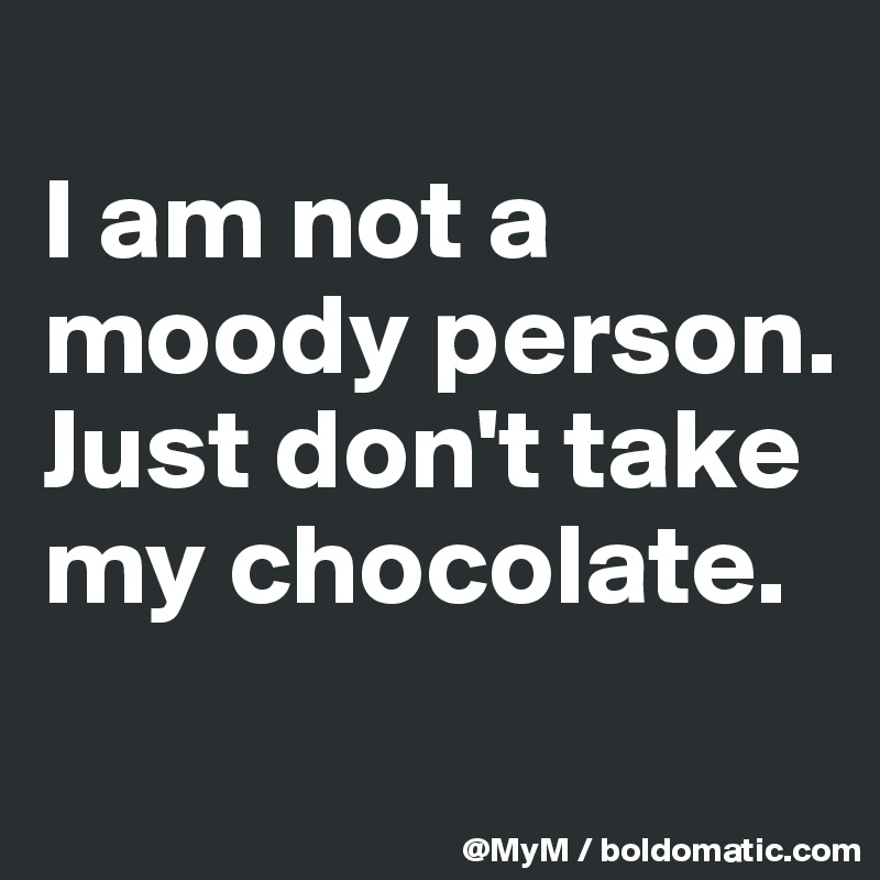
I am not a moody person. Just don't take my chocolate.

