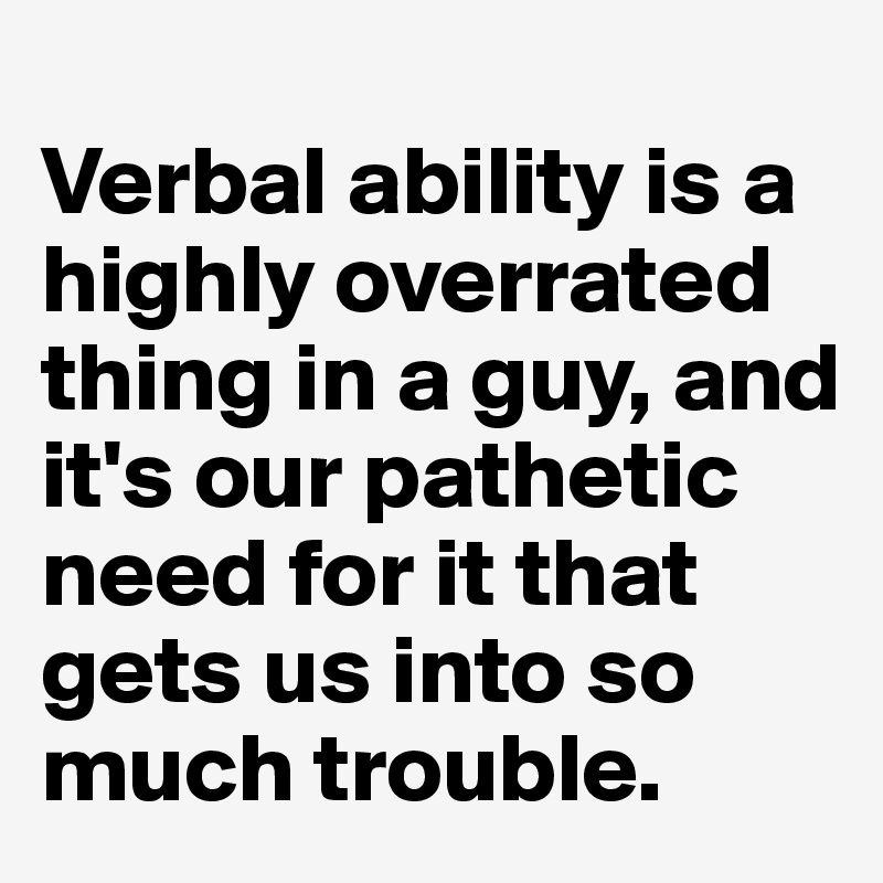 
Verbal ability is a highly overrated thing in a guy, and it's our pathetic need for it that gets us into so much trouble.
