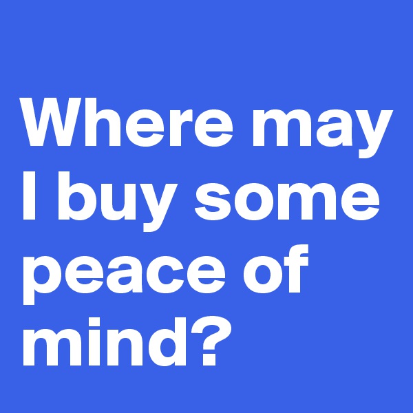 
Where may I buy some peace of mind?