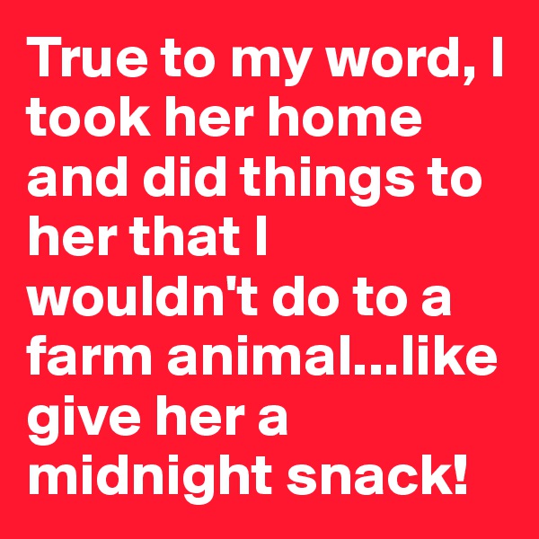 True to my word, I took her home and did things to her that I wouldn't do to a farm animal...like give her a midnight snack! 