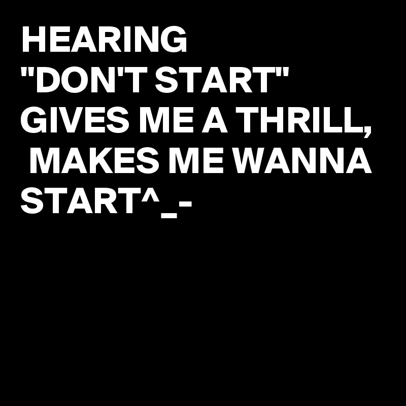 HEARING 
"DON'T START"
GIVES ME A THRILL,
 MAKES ME WANNA START^_-


