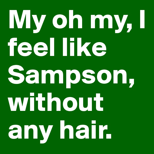 My oh my, I feel like Sampson, without any hair.