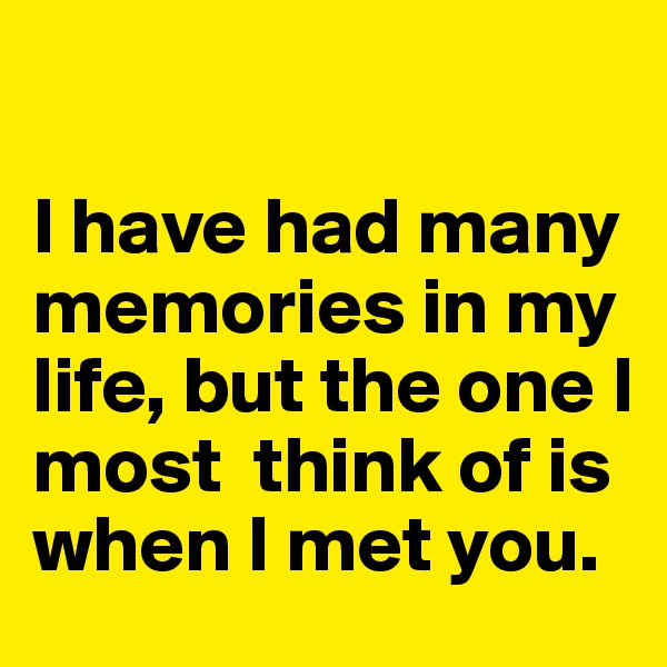 

I have had many memories in my life, but the one I most  think of is when I met you. 