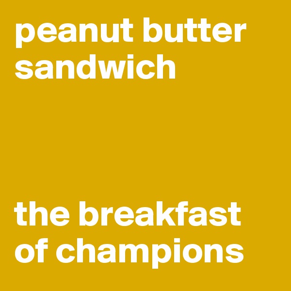 peanut butter                                  sandwich                                      



the breakfast
of champions