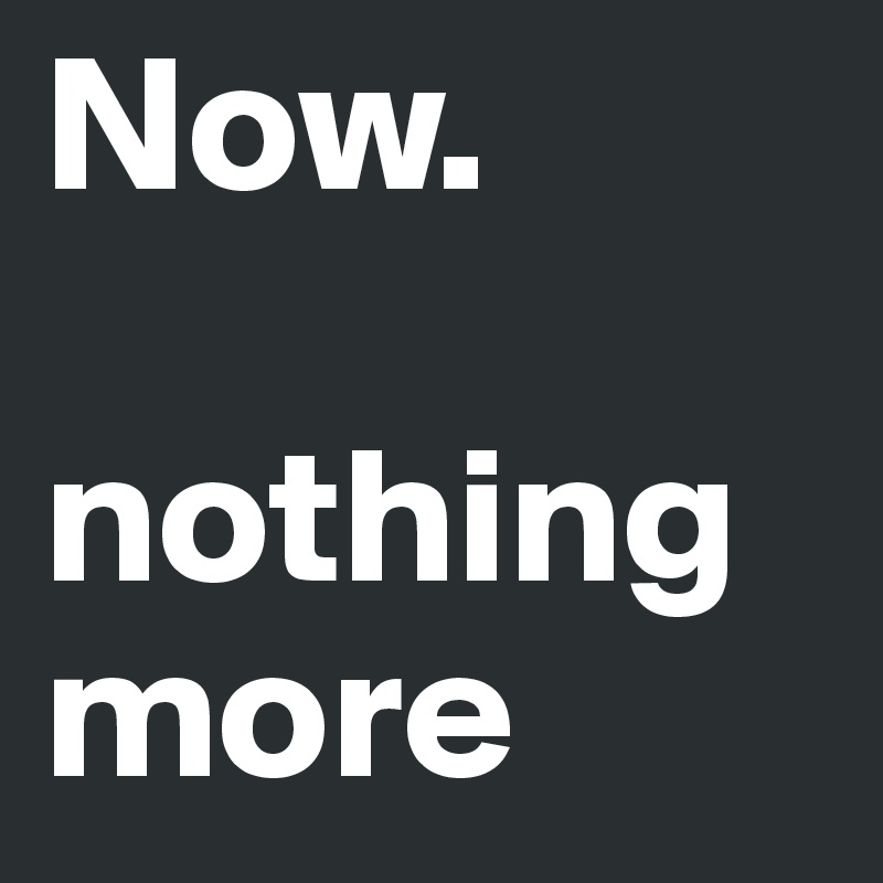 Now.

nothing more
