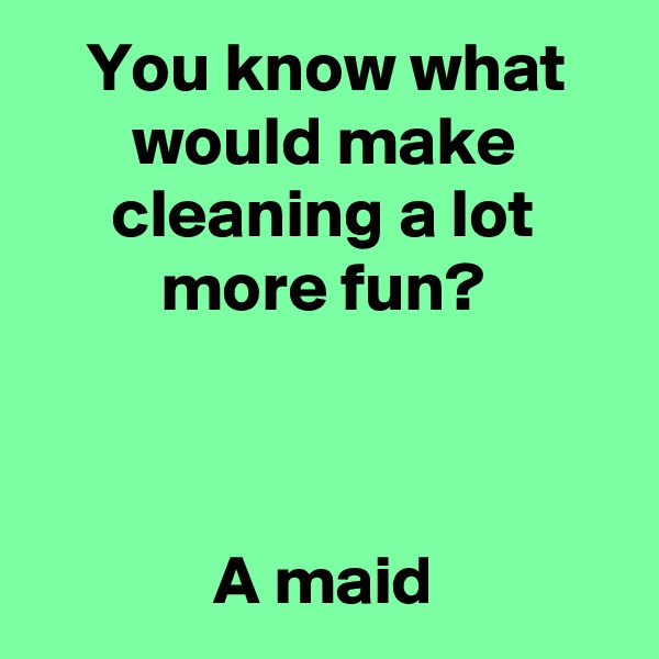 You know what would make cleaning a lot more fun?



A maid