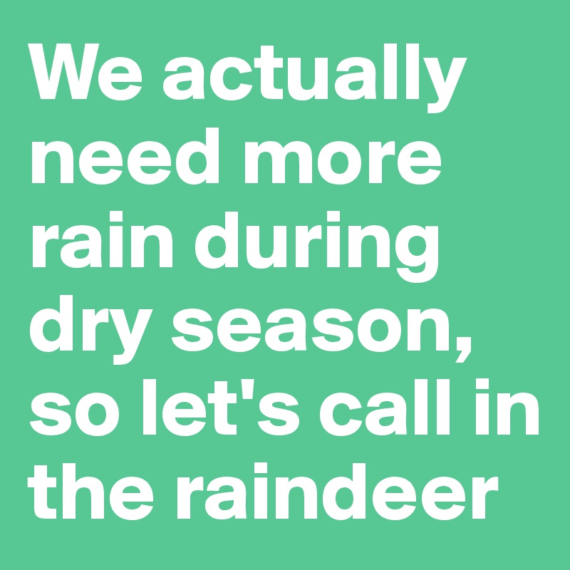 We actually need more rain during dry season, so let's call in the raindeer