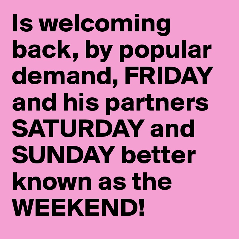 Is welcoming back, by popular demand, FRIDAY and his partners SATURDAY and SUNDAY better known as the WEEKEND!