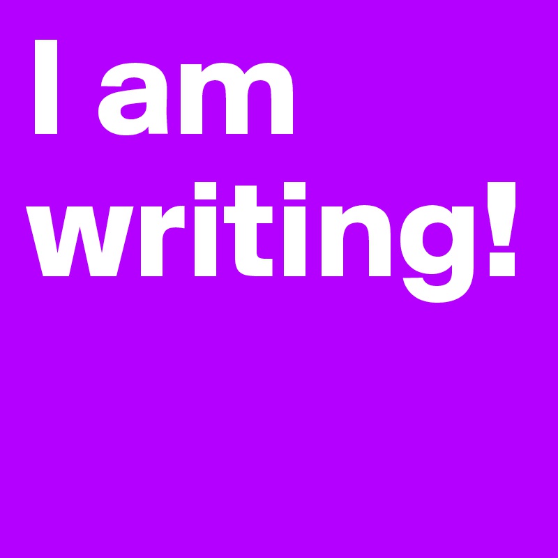 I am
writing!