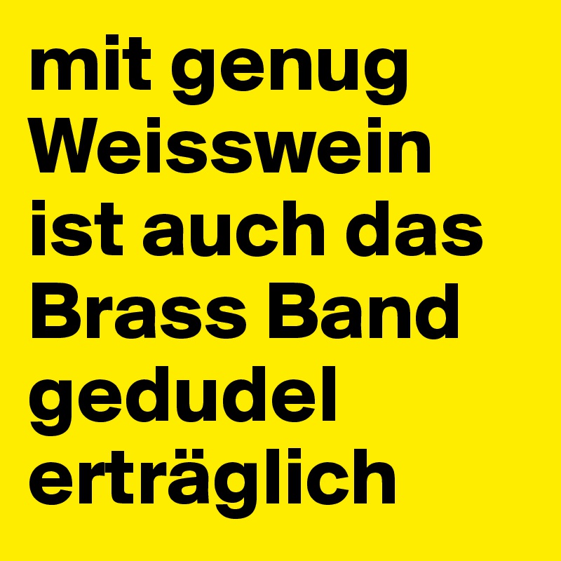 mit genug Weisswein ist auch das Brass Band gedudel erträglich