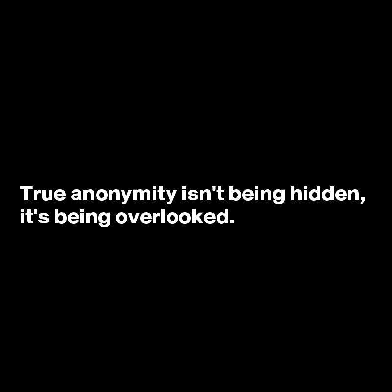 






True anonymity isn't being hidden, it's being overlooked.





