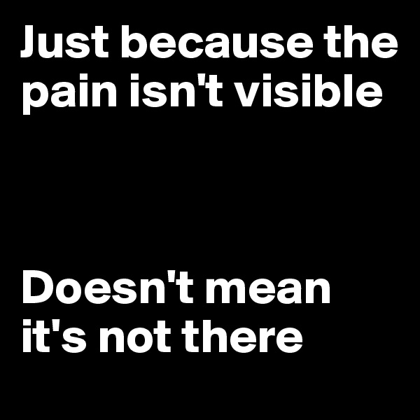 Just because the pain isn't visible 



Doesn't mean it's not there