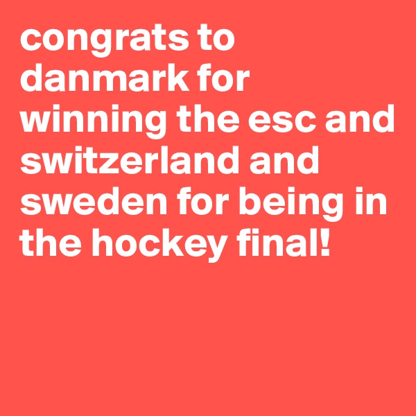 congrats to danmark for winning the esc and switzerland and sweden for being in the hockey final! 

