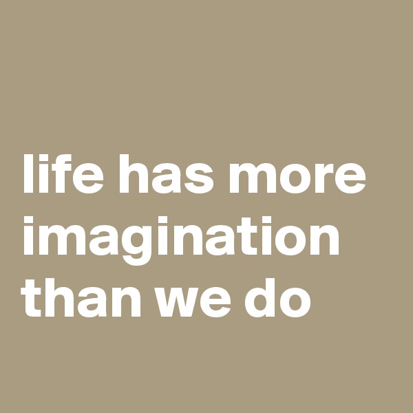 

life has more imagination than we do
