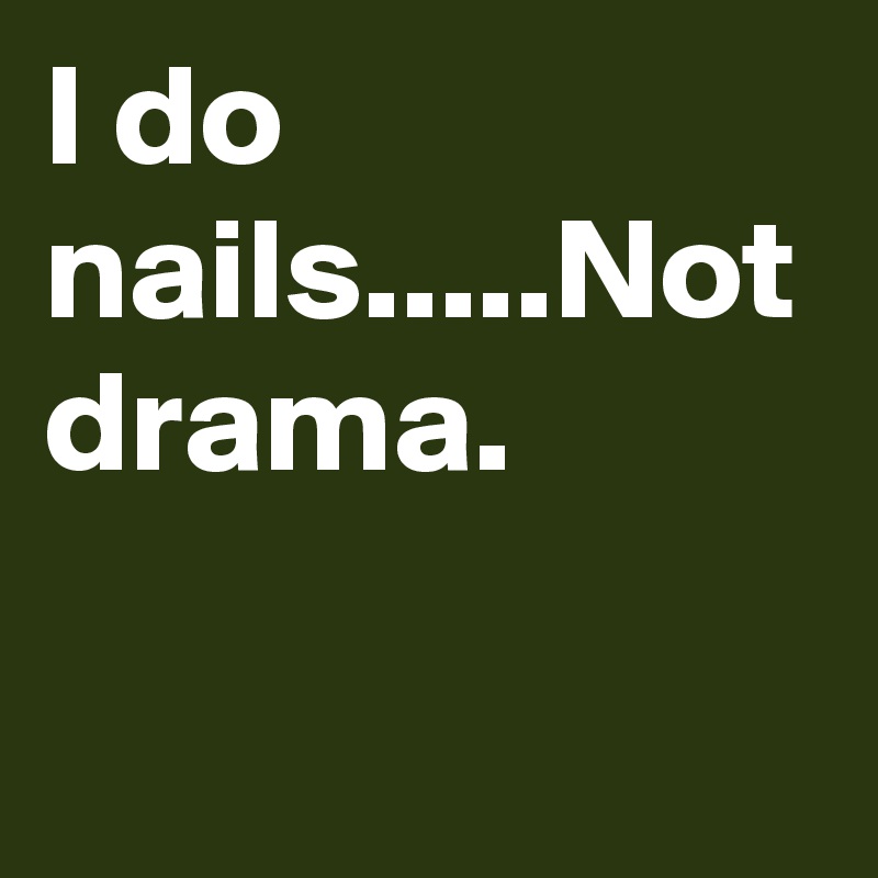 I do nails.....Not drama. 