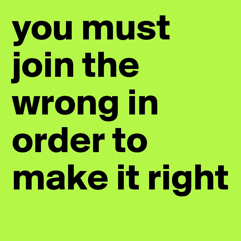 you must join the wrong in order to make it right