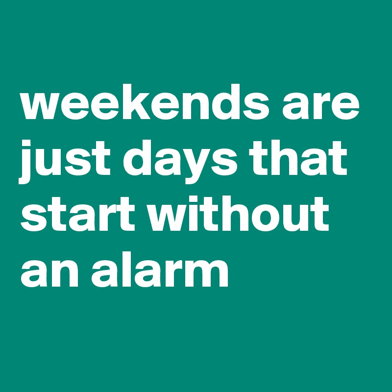 
weekends are just days that start without an alarm
