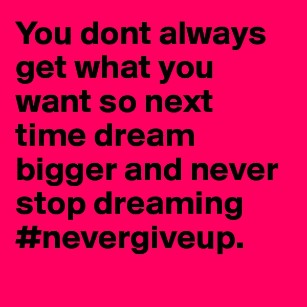 You dont always get what you want so next time dream bigger and never stop dreaming #nevergiveup.
