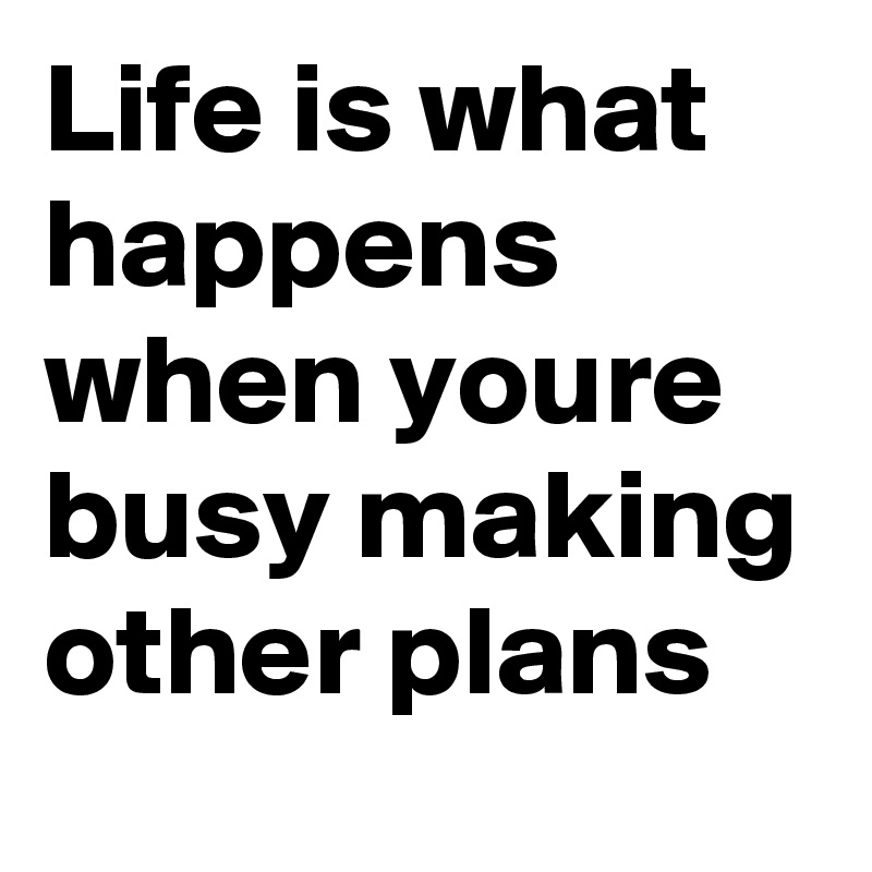 Life is what happens when youre busy making other plans post by