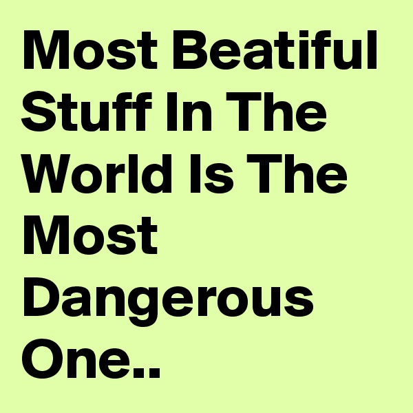 Most Beatiful Stuff In The World Is The Most Dangerous One..