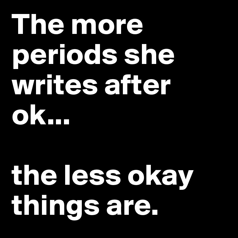 The more periods she writes after ok... 

the less okay things are.