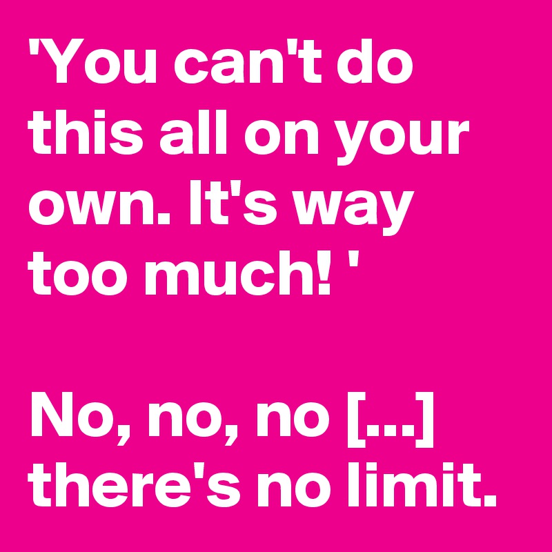 'You can't do this all on your own. It's way too much! '

No, no, no [...] there's no limit. 