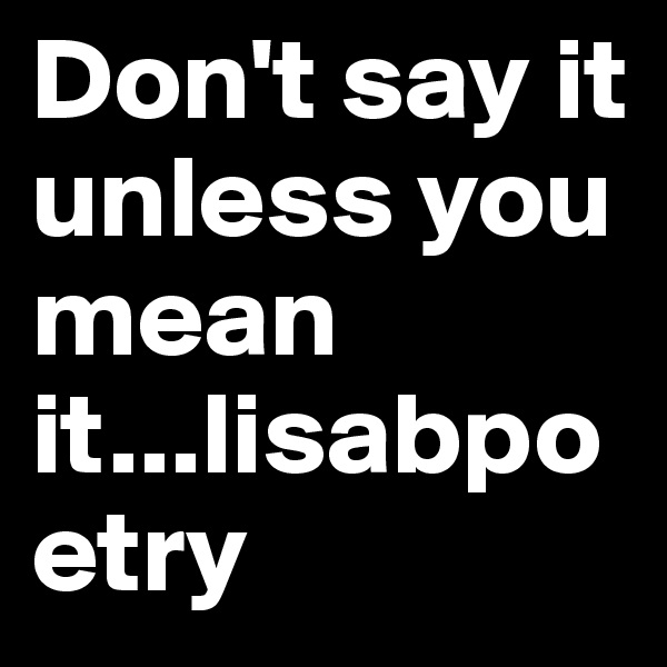 Don't say it unless you mean it...lisabpoetry