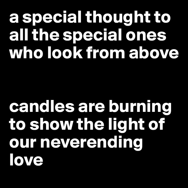 a special thought to all the special ones who look from above


candles are burning to show the light of our neverending love