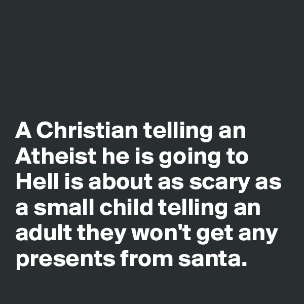 



A Christian telling an Atheist he is going to Hell is about as scary as a small child telling an adult they won't get any presents from santa.