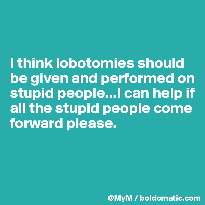 


I think lobotomies should be given and performed on stupid people...I can help if all the stupid people come forward please.



