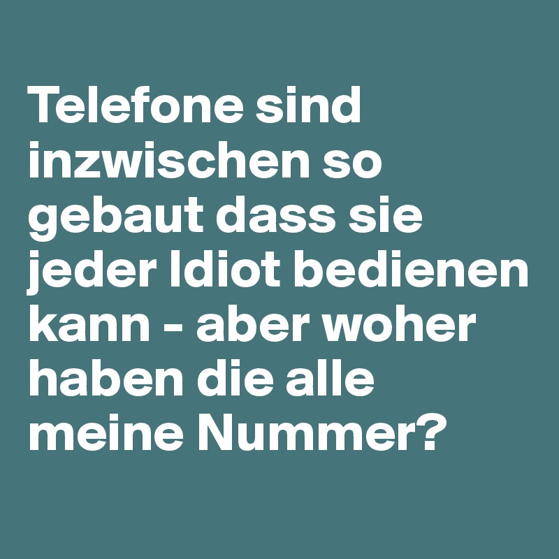 
Telefone sind inzwischen so gebaut dass sie jeder Idiot bedienen kann - aber woher haben die alle meine Nummer?
