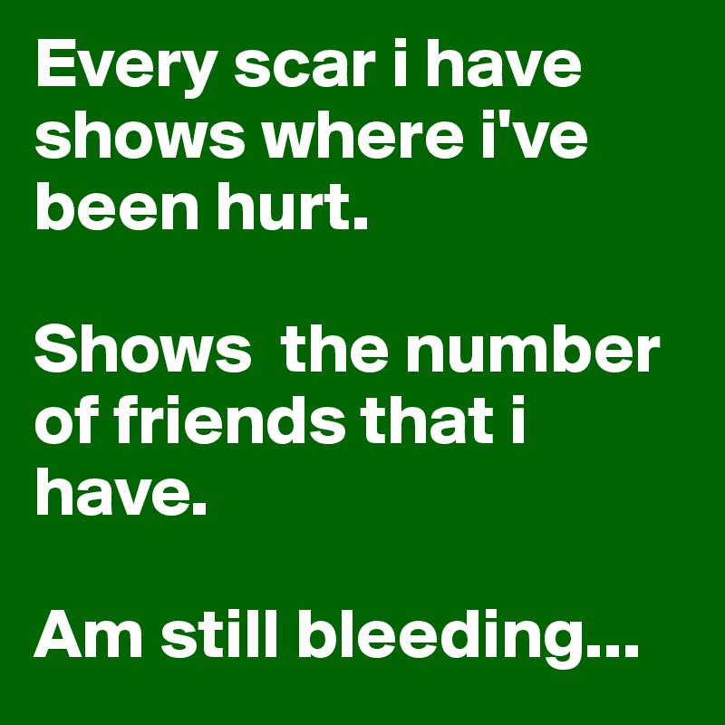 Every scar i have shows where i've been hurt. 

Shows  the number of friends that i have. 

Am still bleeding...
