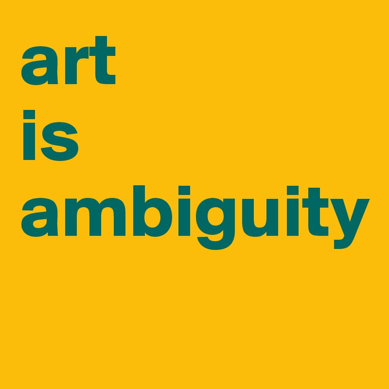art
is
ambiguity
