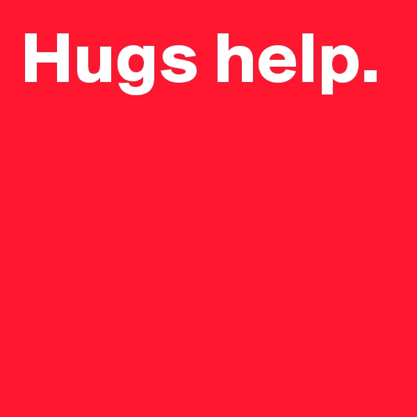 Hugs help.


