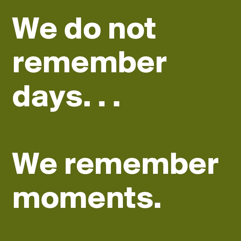We do not remember days. . .

We remember moments.