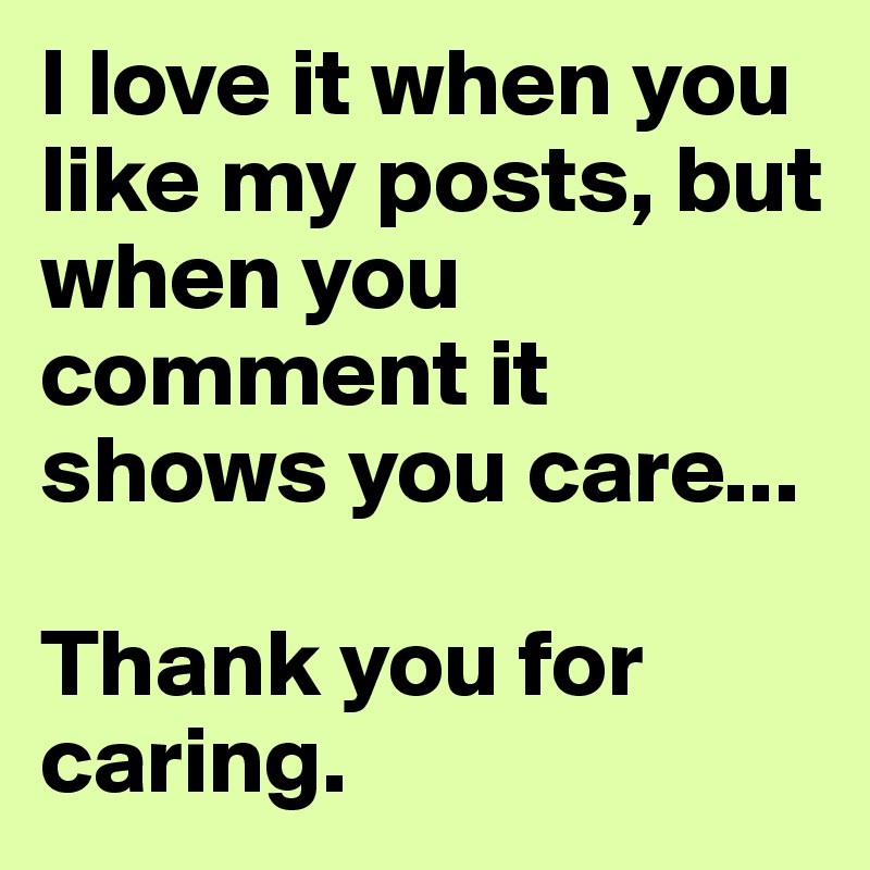 I love it when you like my posts, but when you comment it shows you care...

Thank you for caring.