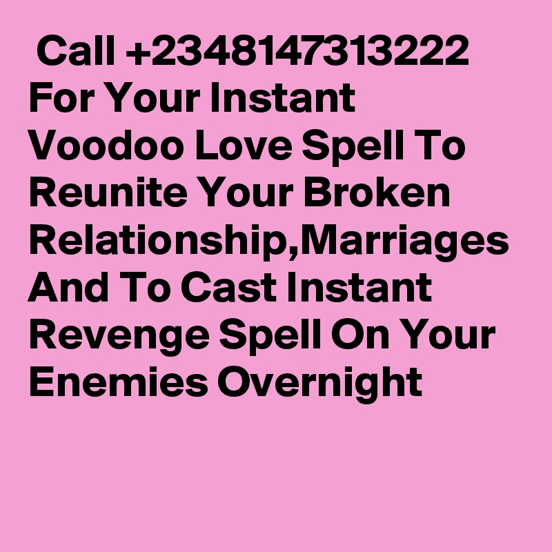  Call +2348147313222 For Your Instant Voodoo Love Spell To Reunite Your Broken Relationship,Marriages And To Cast Instant Revenge Spell On Your Enemies Overnight