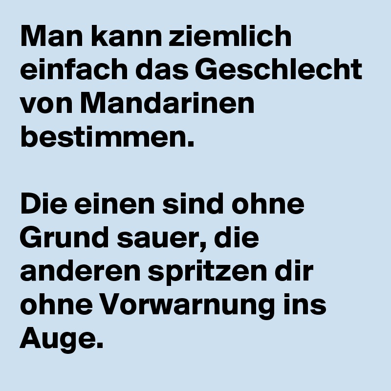 Man kann ziemlich einfach das Geschlecht von Mandarinen bestimmen.

Die einen sind ohne Grund sauer, die anderen spritzen dir ohne Vorwarnung ins Auge.