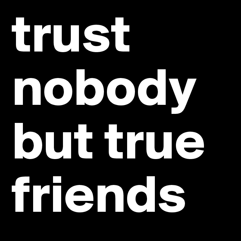 trust nobody but true friends