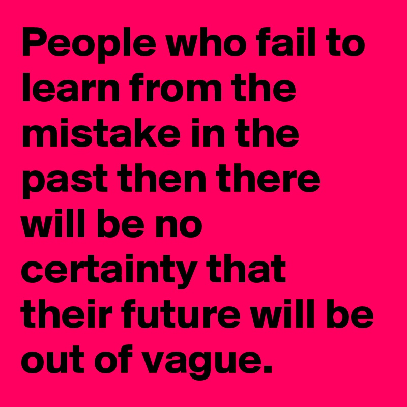 People who fail to  learn from the mistake in the past then there will be no certainty that their future will be out of vague.