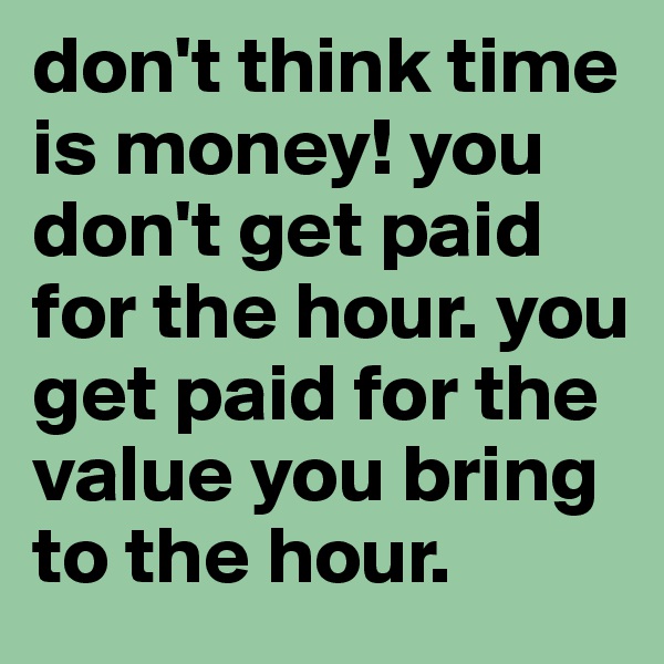 don't think time is money! you don't get paid for the hour. you get paid for the value you bring to the hour.