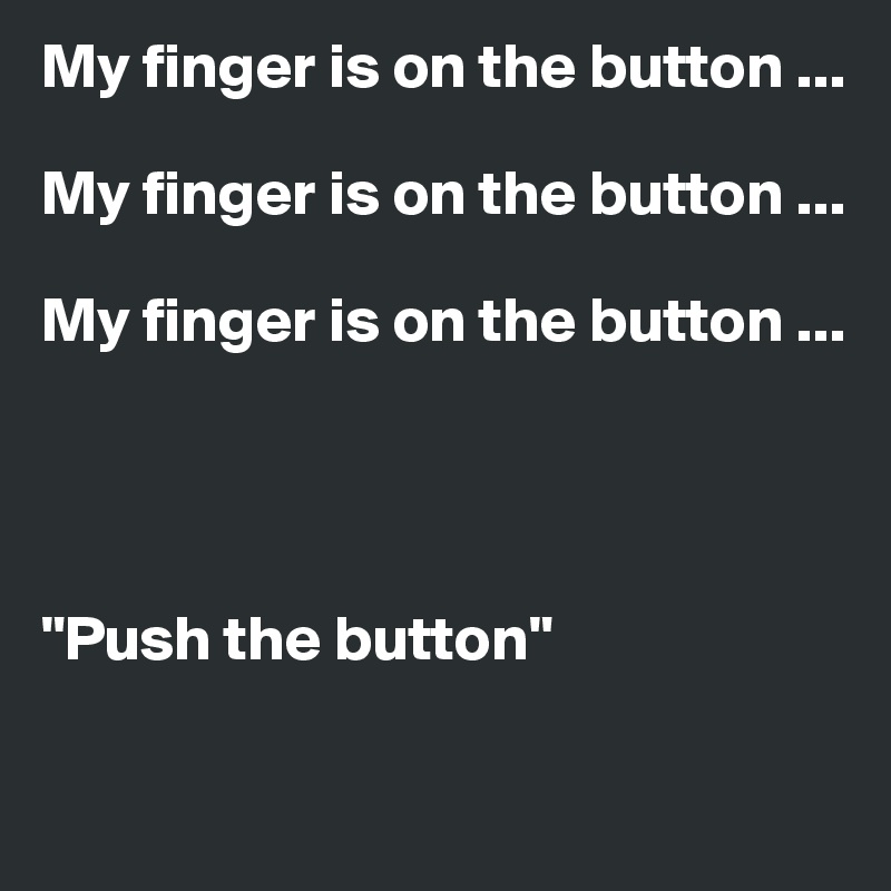 My finger is on the button ...

My finger is on the button ...

My finger is on the button ...




"Push the button"

