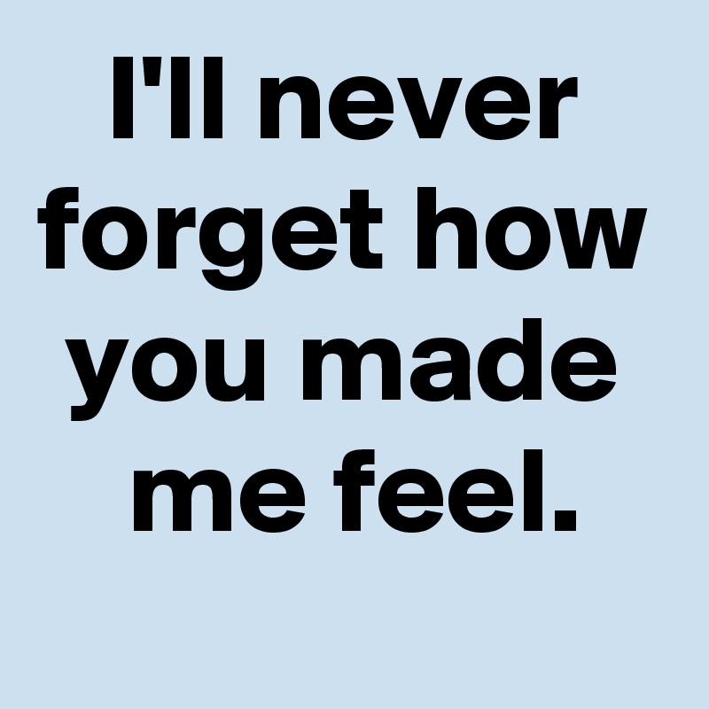 I Ll Never Forget How You Made Me Feel Post By Janem803 On Boldomatic